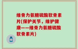 维骨力氨糖硫酸软骨素片(保护关节，维护健康——维骨力氨糖硫酸软骨素片)