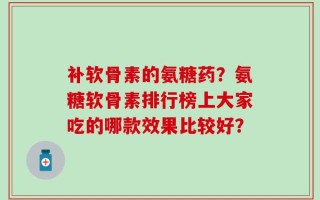 补软骨素的氨糖药？氨糖软骨素排行榜上大家吃的哪款效果比较好？