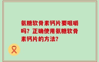 氨糖软骨素钙片要咀嚼吗？正确使用氨糖软骨素钙片的方法？
