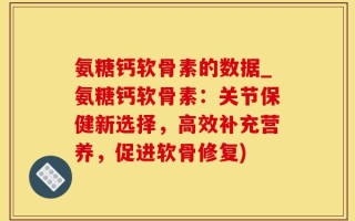 氨糖钙软骨素的数据_氨糖钙软骨素：关节保健新选择，高效补充营养，促进软骨修复)