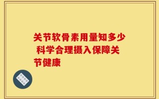 关节软骨素用量知多少 科学合理摄入保障关节健康