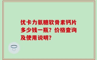优卡力氨糖软骨素钙片多少钱一瓶？价格查询及使用说明？