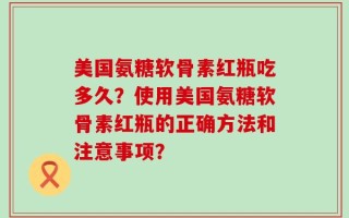 美国氨糖软骨素红瓶吃多久？使用美国氨糖软骨素红瓶的正确方法和注意事项？