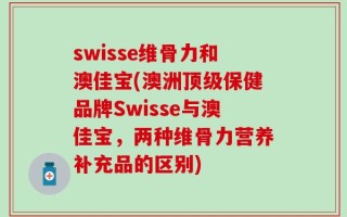 swisse维骨力和澳佳宝(澳洲顶级保健品牌Swisse与澳佳宝，两种维骨力营养补充品的区别)