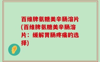 百维牌氨糖美辛肠溶片(百维牌氨糖美辛肠溶片：缓解胃肠疼痛的选择)