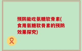 预防能吃氨糖软骨素(食用氨糖软骨素的预防效果探究)