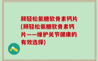 顾轻松氨糖软骨素钙片(顾轻松氨糖软骨素钙片——维护关节健康的有效选择)