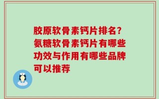 胶原软骨素钙片排名？氨糖软骨素钙片有哪些功效与作用有哪些品牌可以推荐