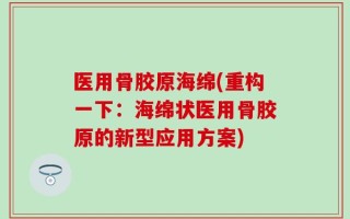 医用骨胶原海绵(重构一下：海绵状医用骨胶原的新型应用方案)
