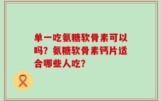 单一吃氨糖软骨素可以吗？氨糖软骨素钙片适合哪些人吃？