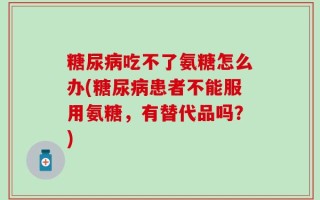 糖尿病吃不了氨糖怎么办(糖尿病患者不能服用氨糖，有替代品吗？)