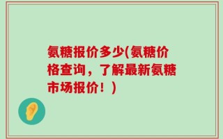 氨糖报价多少(氨糖价格查询，了解最新氨糖市场报价！)