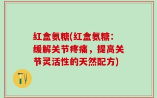 红盒氨糖(红盒氨糖：缓解关节疼痛，提高关节灵活性的天然配方)