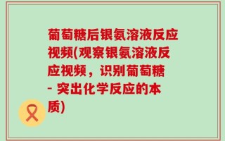 葡萄糖后银氨溶液反应视频(观察银氨溶液反应视频，识别葡萄糖 - 突出化学反应的本质)