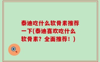 泰迪吃什么软骨素推荐一下(泰迪喜欢吃什么软骨素？全面推荐！)
