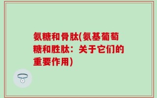 氨糖和骨肽(氨基葡萄糖和胜肽：关于它们的重要作用)