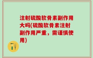 注射硫酸软骨素副作用大吗(硫酸软骨素注射副作用严重，需谨慎使用)