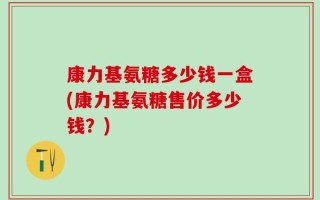 康力基氨糖多少钱一盒(康力基氨糖售价多少钱？)