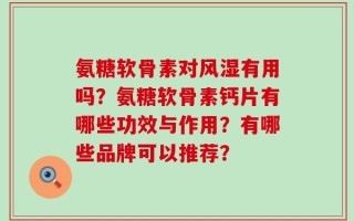 氨糖软骨素对风湿有用吗？氨糖软骨素钙片有哪些功效与作用？有哪些品牌可以推荐？