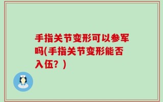 手指关节变形可以参军吗(手指关节变形能否入伍？)