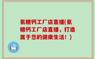 氨糖钙工厂店直播(氨糖钙工厂店直播，打造属于您的健康生活！)