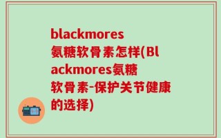 blackmores氨糖软骨素怎样(Blackmores氨糖软骨素-保护关节健康的选择)