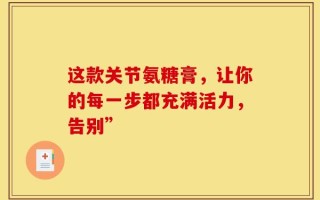 这款关节氨糖膏，让你的每一步都充满活力，告别”