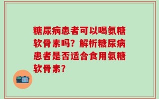 糖尿病患者可以喝氨糖软骨素吗？解析糖尿病患者是否适合食用氨糖软骨素？