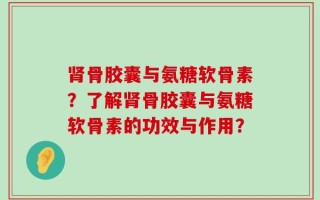肾骨胶囊与氨糖软骨素？了解肾骨胶囊与氨糖软骨素的功效与作用？