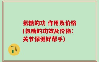 氨糖的功 作用及价格(氨糖的功效及价格：关节保健好帮手)