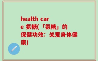 health care 氨糖(「氨糖」的保健功效：关爱身体健康)