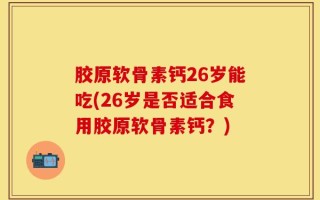 胶原软骨素钙26岁能吃(26岁是否适合食用胶原软骨素钙？)