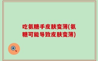 吃氨糖手皮肤变薄(氨糖可能导致皮肤变薄)