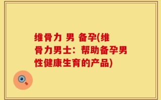 维骨力 男 备孕(维骨力男士：帮助备孕男性健康生育的产品)