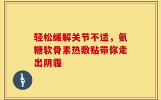 轻松缓解关节不适，氨糖软骨素热敷贴带你走出阴霾