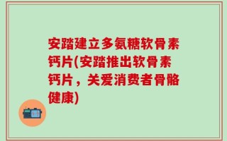 安踏建立多氨糖软骨素钙片(安踏推出软骨素钙片，关爱消费者骨骼健康)