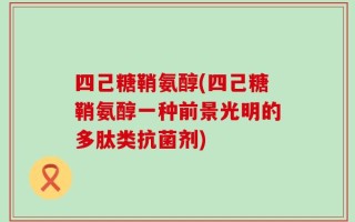 四己糖鞘氨醇(四己糖鞘氨醇一种前景光明的多肽类抗菌剂)
