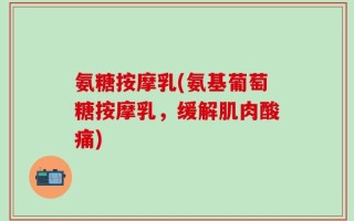 氨糖按摩乳(氨基葡萄糖按摩乳，缓解肌肉酸痛)