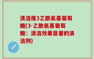 清洁度3乙酰氨基葡萄糖(3-乙酰氨基葡萄糖：清洁效果显著的清洁剂)