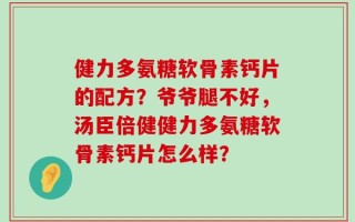 健力多氨糖软骨素钙片的配方？爷爷腿不好，汤臣倍健健力多氨糖软骨素钙片怎么样？