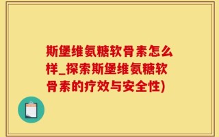 斯堡维氨糖软骨素怎么样_探索斯堡维氨糖软骨素的疗效与安全性)