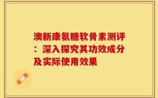 澳新康氨糖软骨素测评：深入探究其功效成分及实际使用效果