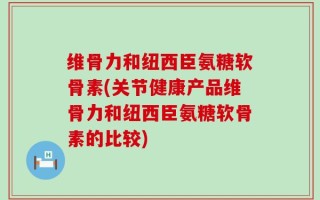 维骨力和纽西臣氨糖软骨素(关节健康产品维骨力和纽西臣氨糖软骨素的比较)