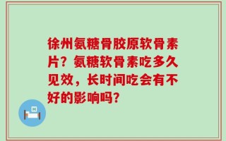 徐州氨糖骨胶原软骨素片？氨糖软骨素吃多久见效，长时间吃会有不好的影响吗？