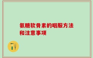 氨糖软骨素的咽服方法和注意事项