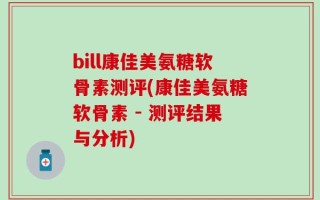 bill康佳美氨糖软骨素测评(康佳美氨糖软骨素 - 测评结果与分析)