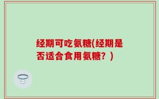 经期可吃氨糖(经期是否适合食用氨糖？)