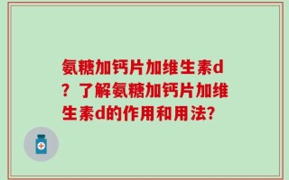 氨糖加钙片加维生素d？了解氨糖加钙片加维生素d的作用和用法？