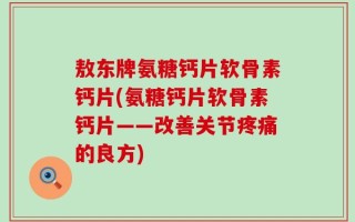 敖东牌氨糖钙片软骨素钙片(氨糖钙片软骨素钙片——改善关节疼痛的良方)