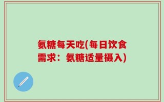 氨糖每天吃(每日饮食需求：氨糖适量摄入)